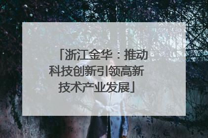 浙江金华：推动科技创新引领高新技术产业发展